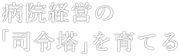 病院経営の「司令塔」を育てる