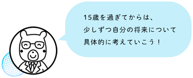 15歳を過ぎてからは、少しずつ自分の将来について具体的に考えていこう！