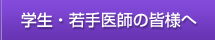 学生・若手医師の皆様へ