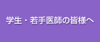 学生・若手医師の皆様へ